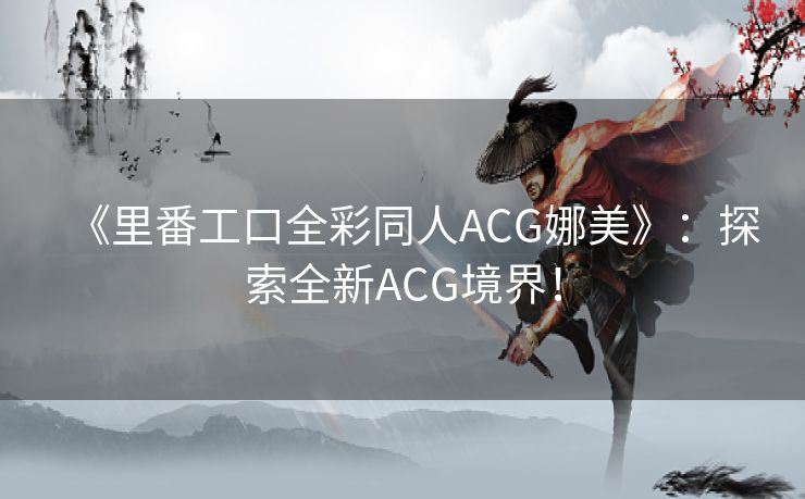 《里番工口全彩同人ACG娜美》：探索全新ACG境界！