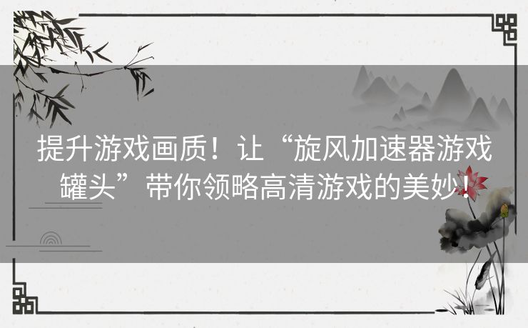 提升游戏画质！让“旋风加速器游戏罐头”带你领略高清游戏的美妙！