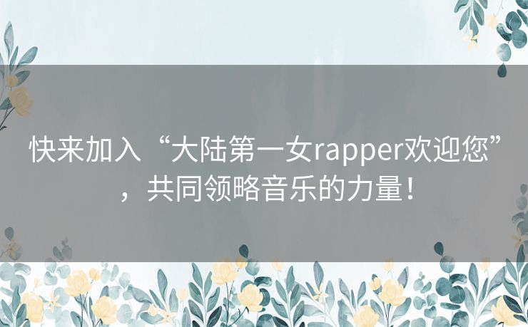 快来加入“大陆第一女rapper欢迎您”，共同领略音乐的力量！