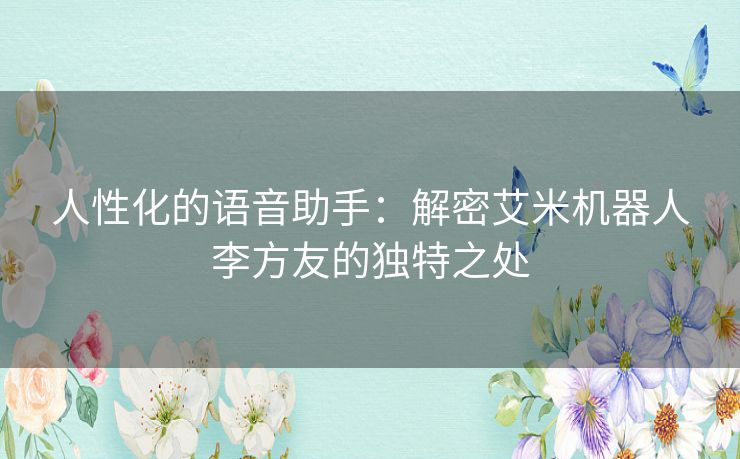人性化的语音助手：解密艾米机器人李方友的独特之处