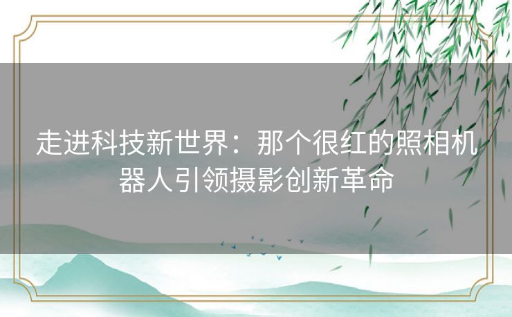 走进科技新世界：那个很红的照相机器人引领摄影创新革命