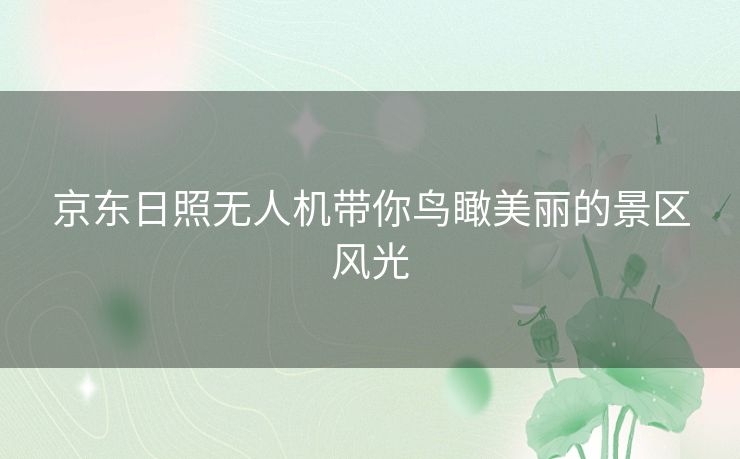 京东日照无人机带你鸟瞰美丽的景区风光