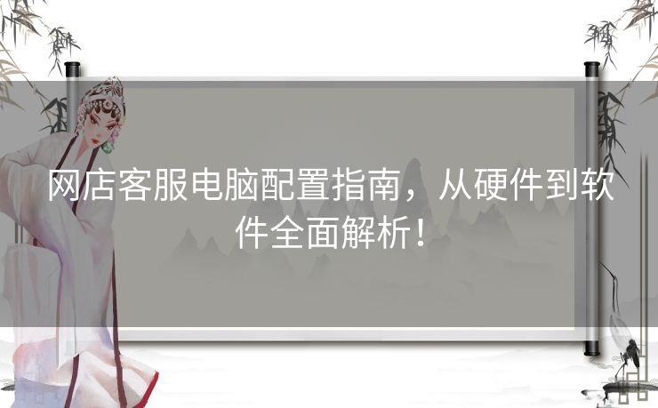 网店客服电脑配置指南，从硬件到软件全面解析！