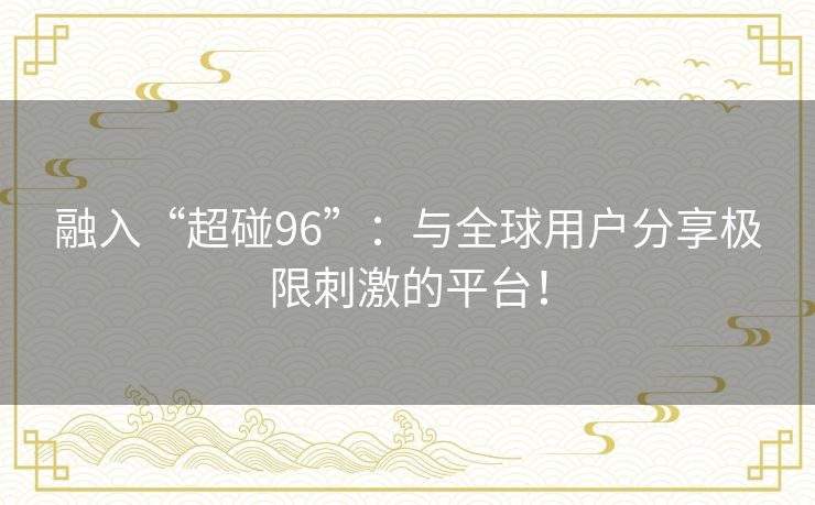 融入“超碰96”：与全球用户分享极限刺激的平台！
