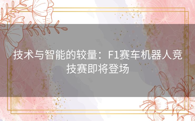 技术与智能的较量：F1赛车机器人竞技赛即将登场