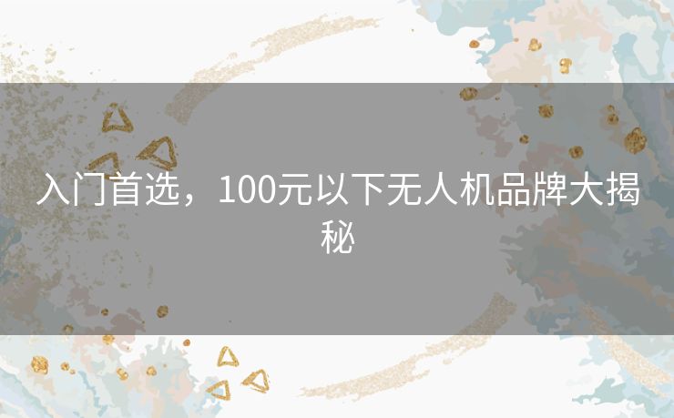 入门首选，100元以下无人机品牌大揭秘