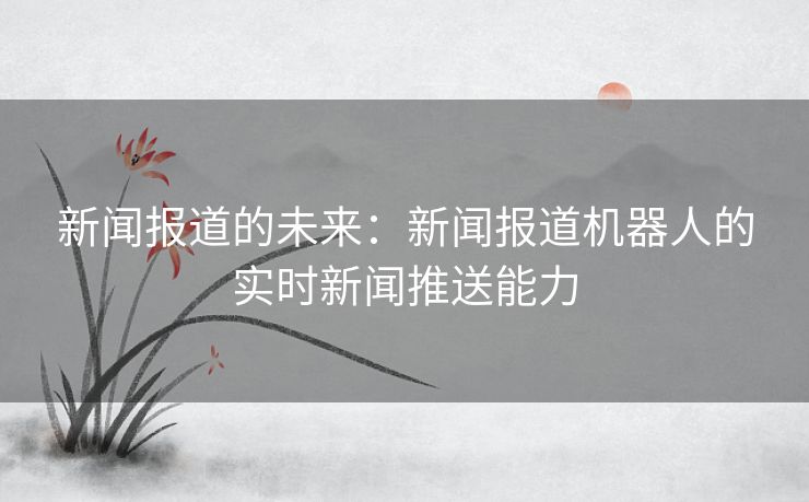 新闻报道的未来：新闻报道机器人的实时新闻推送能力