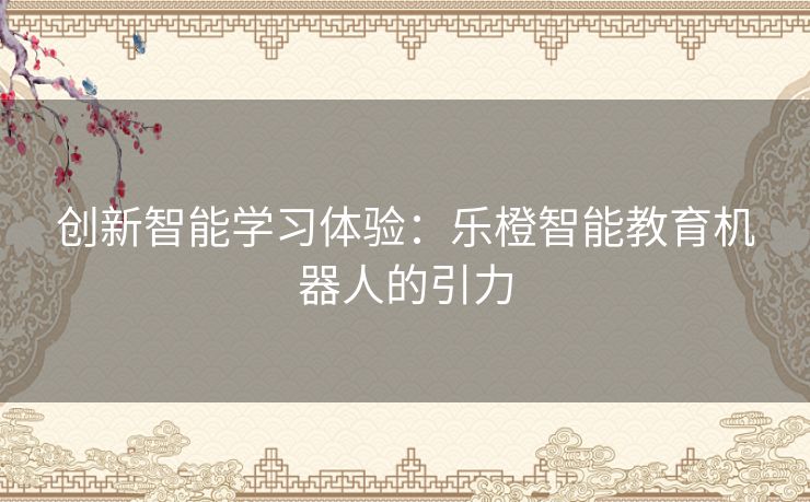 创新智能学习体验：乐橙智能教育机器人的引力