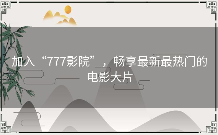 加入“777影院”，畅享最新最热门的电影大片