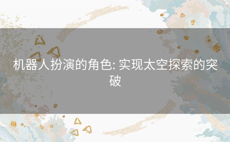 机器人扮演的角色: 实现太空探索的突破