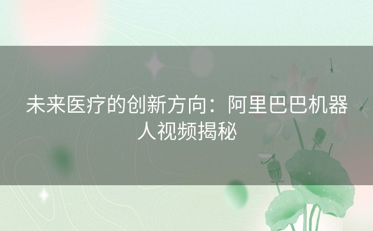 未来医疗的创新方向：阿里巴巴机器人视频揭秘