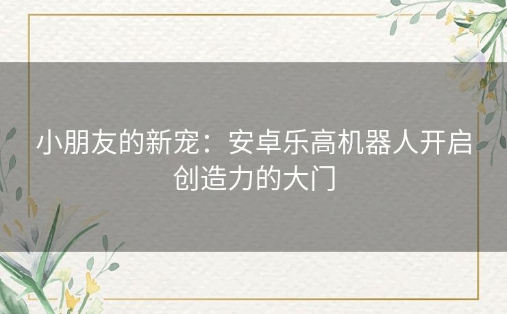 小朋友的新宠：安卓乐高机器人开启创造力的大门