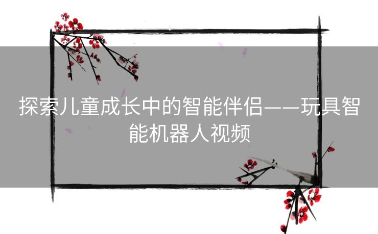 探索儿童成长中的智能伴侣——玩具智能机器人视频