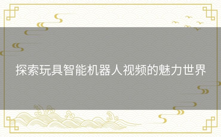 探索玩具智能机器人视频的魅力世界