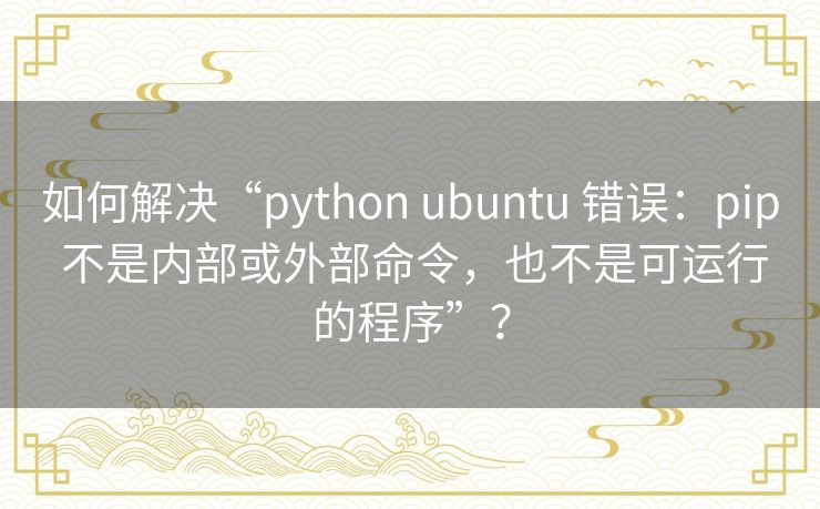 如何解决“python ubuntu 错误：pip 不是内部或外部命令，也不是可运行的程序”？