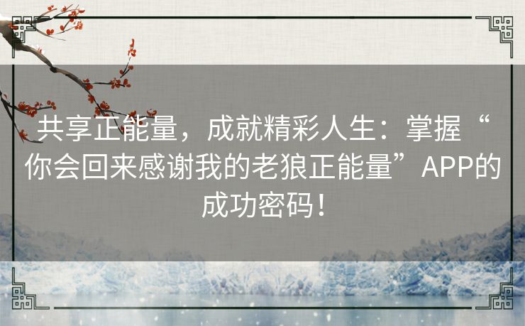 共享正能量，成就精彩人生：掌握“你会回来感谢我的老狼正能量”APP的成功密码！