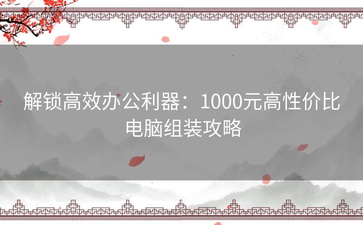 解锁高效办公利器：1000元高性价比电脑组装攻略