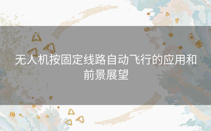 无人机按固定线路自动飞行的应用和前景展望