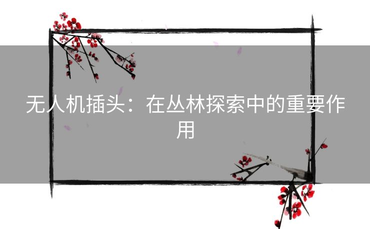 无人机插头：在丛林探索中的重要作用