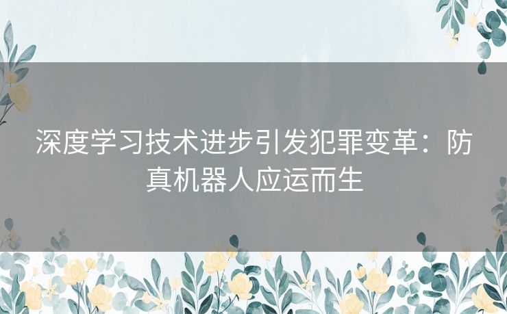 深度学习技术进步引发犯罪变革：防真机器人应运而生