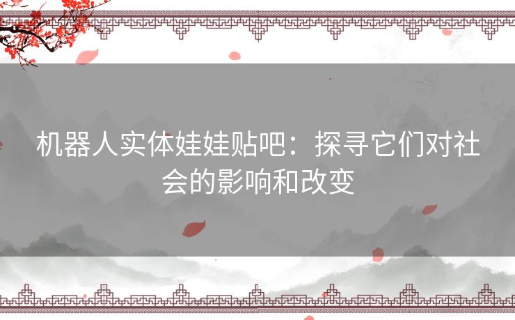 机器人实体娃娃贴吧：探寻它们对社会的影响和改变
