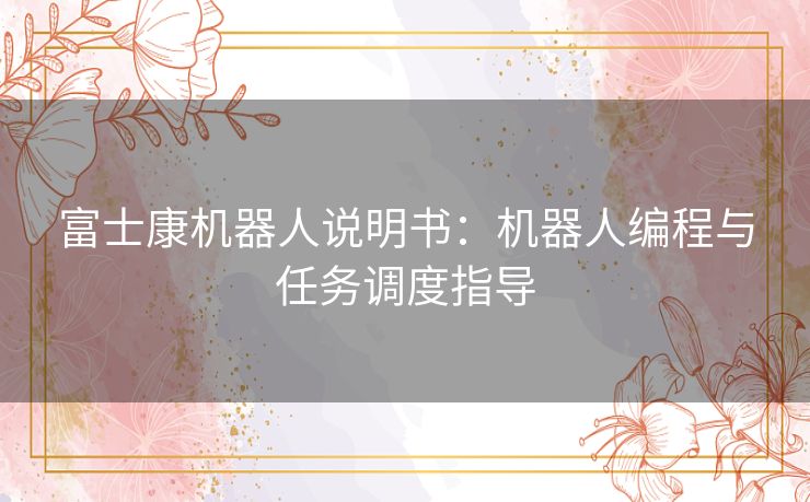 富士康机器人说明书：机器人编程与任务调度指导