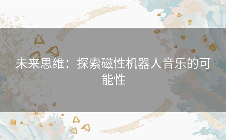 未来思维：探索磁性机器人音乐的可能性