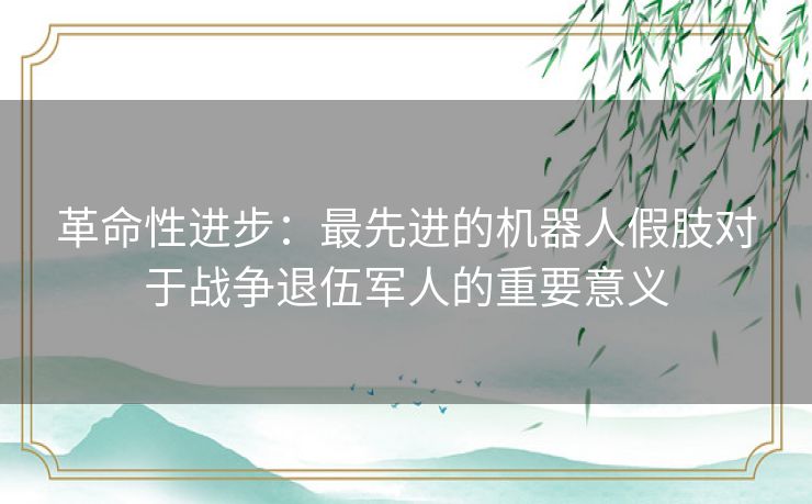 革命性进步：最先进的机器人假肢对于战争退伍军人的重要意义