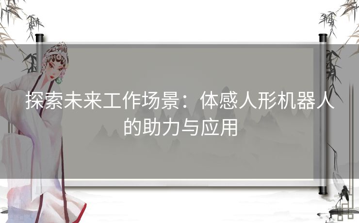 探索未来工作场景：体感人形机器人的助力与应用