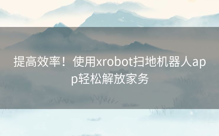 提高效率！使用xrobot扫地机器人app轻松解放家务