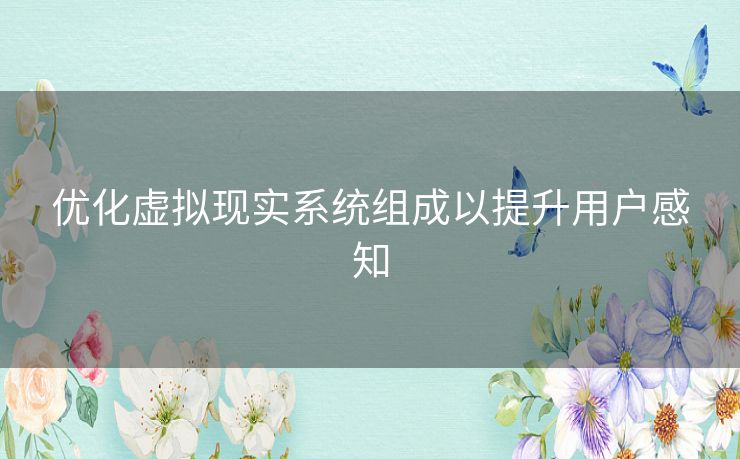 优化虚拟现实系统组成以提升用户感知