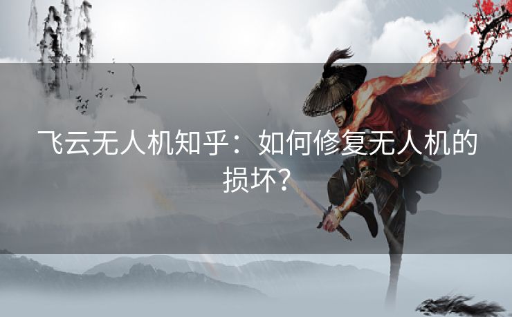 飞云无人机知乎：如何修复无人机的损坏？