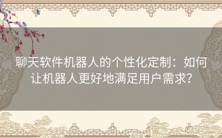 聊天软件机器人的个性化定制：如何让机器人更好地满足用户需求？