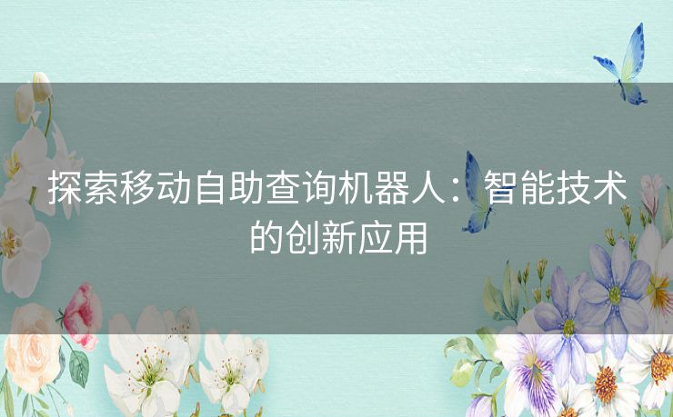 探索移动自助查询机器人：智能技术的创新应用