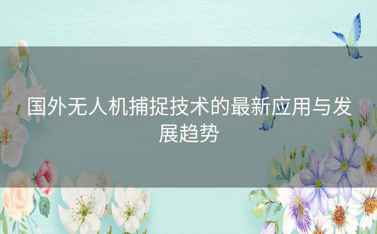 国外无人机捕捉技术的最新应用与发展趋势