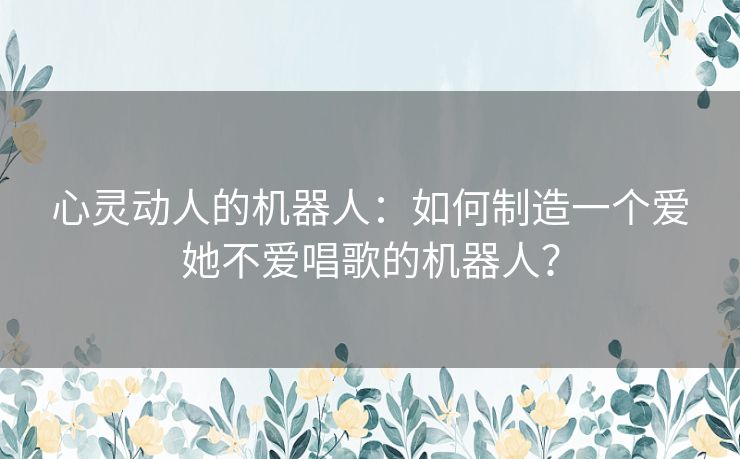心灵动人的机器人：如何制造一个爱她不爱唱歌的机器人？