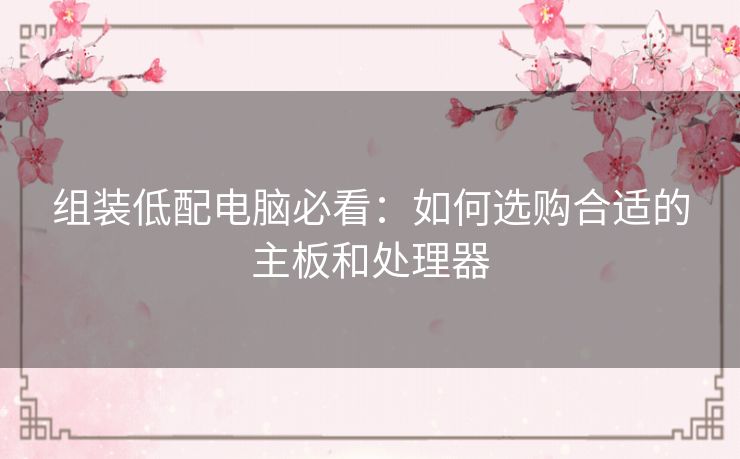 组装低配电脑必看：如何选购合适的主板和处理器