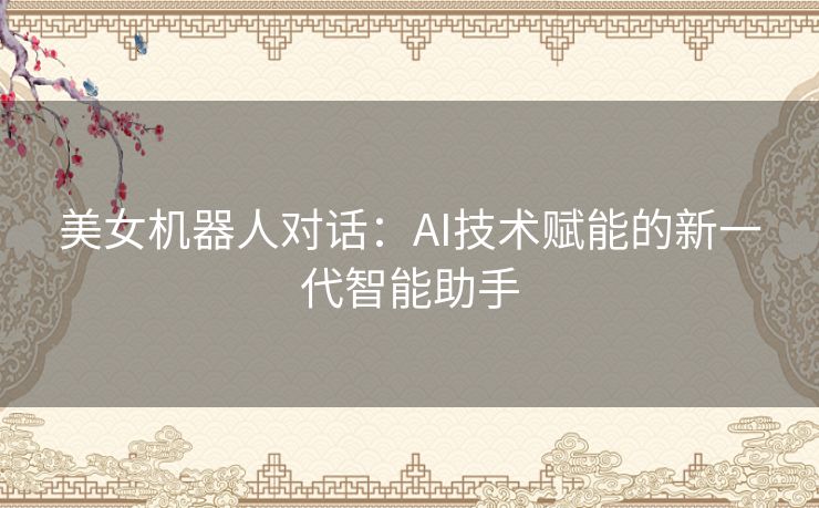 美女机器人对话：AI技术赋能的新一代智能助手