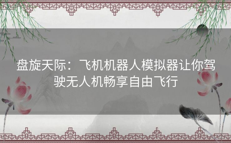 盘旋天际：飞机机器人模拟器让你驾驶无人机畅享自由飞行