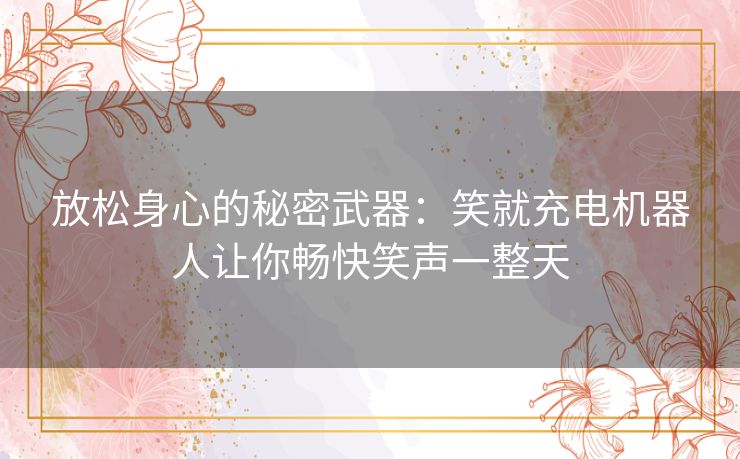 放松身心的秘密武器：笑就充电机器人让你畅快笑声一整天