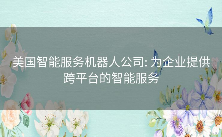 美国智能服务机器人公司: 为企业提供跨平台的智能服务
