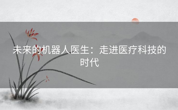 未来的机器人医生：走进医疗科技的时代