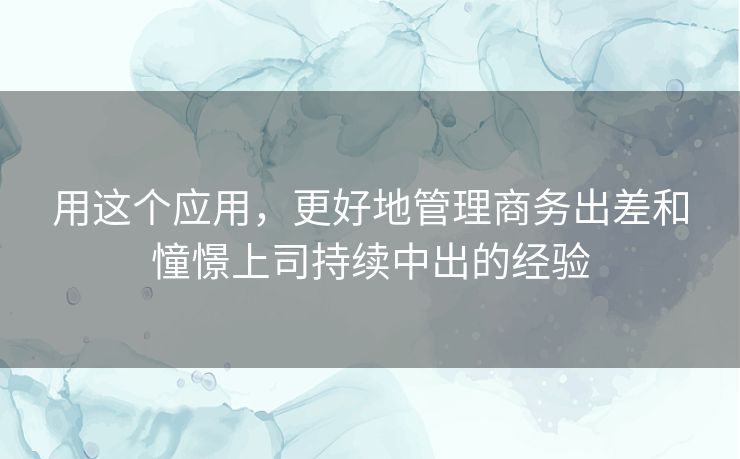 用这个应用，更好地管理商务出差和憧憬上司持续中出的经验
