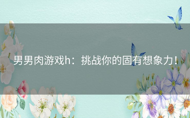 男男肉游戏h：挑战你的固有想象力！