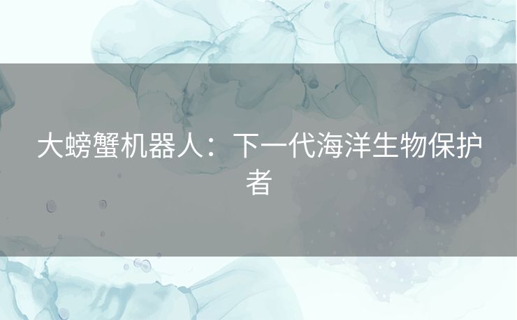 大螃蟹机器人：下一代海洋生物保护者