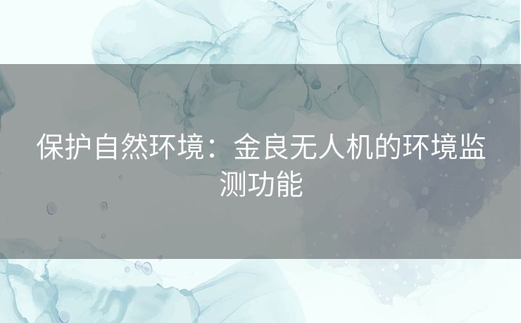 保护自然环境：金良无人机的环境监测功能
