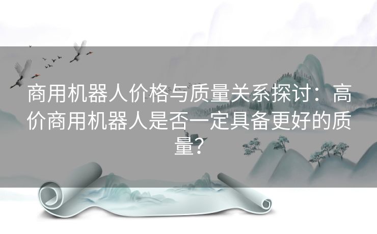 商用机器人价格与质量关系探讨：高价商用机器人是否一定具备更好的质量？