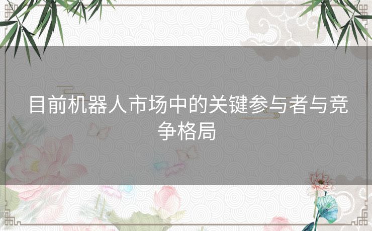 目前机器人市场中的关键参与者与竞争格局