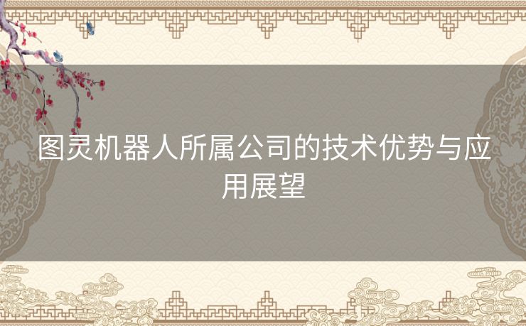 图灵机器人所属公司的技术优势与应用展望