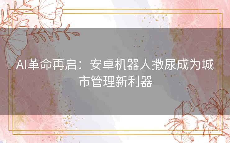 AI革命再启：安卓机器人撒尿成为城市管理新利器